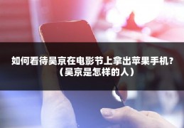 如何看待吴京在电影节上拿出苹果手机？（吴京是怎样的人）
