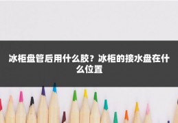 冰柜盘管后用什么胶？冰柜的接水盘在什么位置