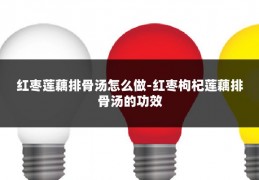 红枣莲藕排骨汤怎么做-红枣枸杞莲藕排骨汤的功效