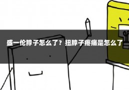 盛一伦脖子怎么了?扭脖子疼痛是怎么了