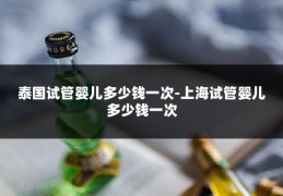泰国试管婴儿多少钱一次-上海试管婴儿多少钱一次