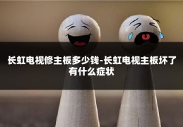 长虹电视修主板多少钱-长虹电视主板坏了有什么症状
