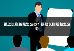眼上长脂肪粒怎么办？眼框长脂肪粒怎么办
