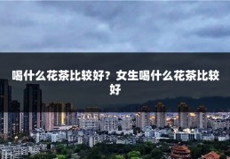 喝什么花茶比较好?女生喝什么花茶比较好