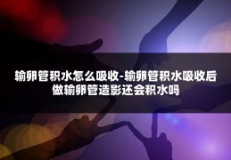 输卵管积水怎么吸收-输卵管积水吸收后做输卵管造影还会积水吗
