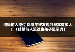 结婚前人流过 隐瞒不被发现的概率有多大？（结婚前人流过生孩子显示吗）