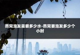燕窝泡发需要多少水-燕窝要泡发多少个小时