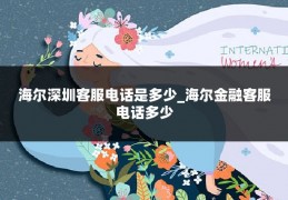 海尔深圳客服电话是多少_海尔金融客服电话多少