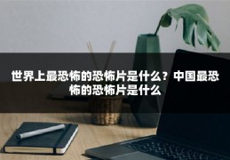 世界上最恐怖的恐怖片是什么?中国最恐怖的恐怖片是什么