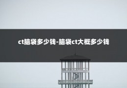 ct脑袋多少钱-脑袋ct大概多少钱