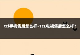tcl手机售后怎么样-TcL电视售后怎么样？