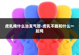 虎乳炖什么治支气管-虎乳不能和什么一起炖