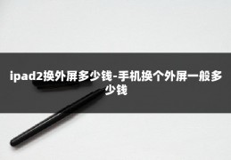 ipad2换外屏多少钱-手机换个外屏一般多少钱
