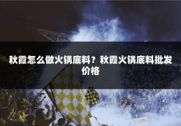 秋霞怎么做火锅底料？秋霞火锅底料批发价格