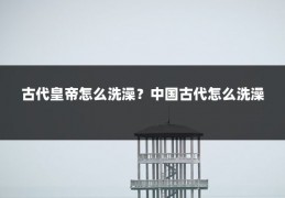 古代皇帝怎么洗澡?中国古代怎么洗澡