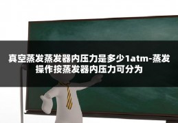 真空蒸发蒸发器内压力是多少1atm-蒸发操作按蒸发器内压力可分为