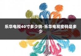 乐华电视40寸多少钱-乐华电视密码是多少