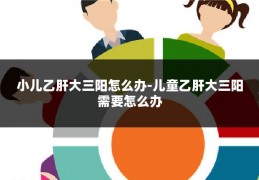 小儿乙肝大三阳怎么办-儿童乙肝大三阳需要怎么办