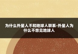 为什么外星人不和地球人联系-外星人为什么不想见地球人