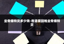 坐骨痛特灵多少钱-香港腰颈椎坐骨痛特灵