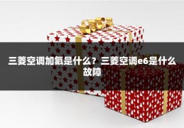 三菱空调加氟是什么?三菱空调e6是什么故障
