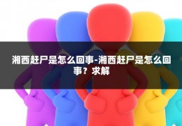 湘西赶尸是怎么回事-湘西赶尸是怎么回事？求解