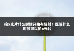 拍x光片什么时候开始有辐射?医院什么时候可以拍x光片