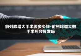 前列腺增大手术要多少钱-前列腺增大做手术后会复发吗