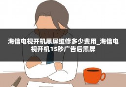 海信电视开机黑屏维修多少费用_海信电视开机15秒广告后黑屏