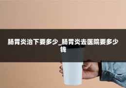 肠胃炎治下要多少_肠胃炎去医院要多少钱