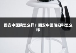 固安中医院怎么样?固安中医院妇科怎么样