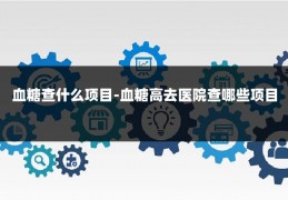 血糖查什么项目-血糖高去医院查哪些项目