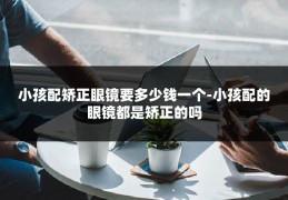 小孩配矫正眼镜要多少钱一个-小孩配的眼镜都是矫正的吗