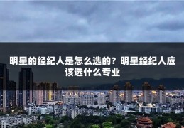 明星的经纪人是怎么选的?明星经纪人应该选什么专业