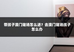 带孩子澳门赌场怎么进？去澳门赌场孩子怎么办