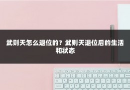 武则天怎么退位的？武则天退位后的生活和状态