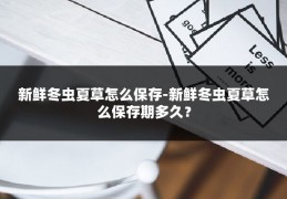 新鲜冬虫夏草怎么保存-新鲜冬虫夏草怎么保存期多久?