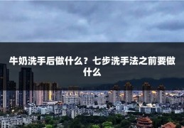 牛奶洗手后做什么？七步洗手法之前要做什么