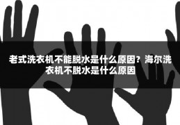 老式洗衣机不能脱水是什么原因?海尔洗衣机不脱水是什么原因