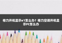 格力开机显示e1怎么办？格力空调开机显示FC怎么办