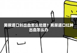 男尿道口划出血怎么处理?男尿道口红肿出血怎么办