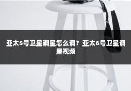 亚太5号卫星调星怎么调？亚太6号卫星调星视频