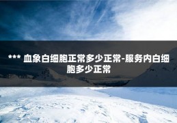 *** 血象白细胞正常多少正常-服务内白细胞多少正常