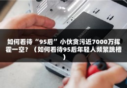 如何看待“95后”小伙贪污近7000万挥霍一空？（如何看待95后年轻人频繁跳槽）