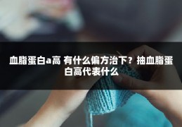 血脂蛋白a高 有什么偏方治下?抽血脂蛋白高代表什么