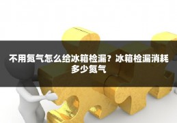 不用氮气怎么给冰箱检漏?冰箱检漏消耗多少氮气