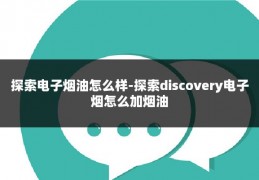 探索电子烟油怎么样-探索discovery电子烟怎么加烟油