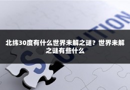 北纬30度有什么世界未解之谜？世界未解之谜有些什么