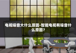 电视噪音大什么原因-智能电视有噪音什么原因?