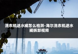 洗衣机进水阀怎么检测-海尔洗衣机进水阀拆卸视频